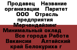 Продавец › Название организации ­ Паритет, ООО › Отрасль предприятия ­ Мерчендайзинг › Минимальный оклад ­ 26 000 - Все города Работа » Вакансии   . Алтайский край,Белокуриха г.